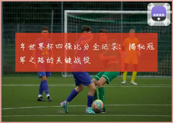 年世界杯四强比分全记录：揭秘冠军之路的关键战役