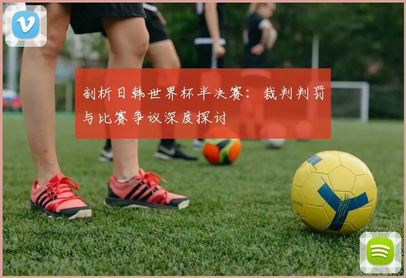 剖析日韩世界杯半决赛：裁判判罚与比赛争议深度探讨