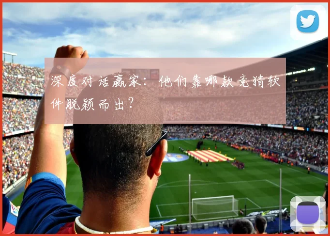 深度对话赢家：他们靠哪款竞猜软件脱颖而出？