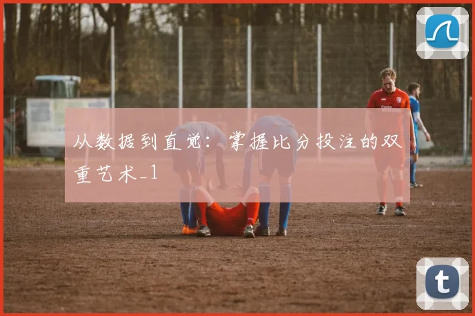 从数据到直觉：掌握比分投注的双重艺术_1