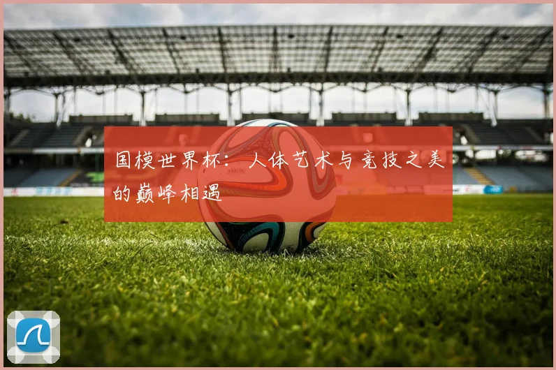 国模世界杯：人体艺术与竞技之美的巅峰相遇