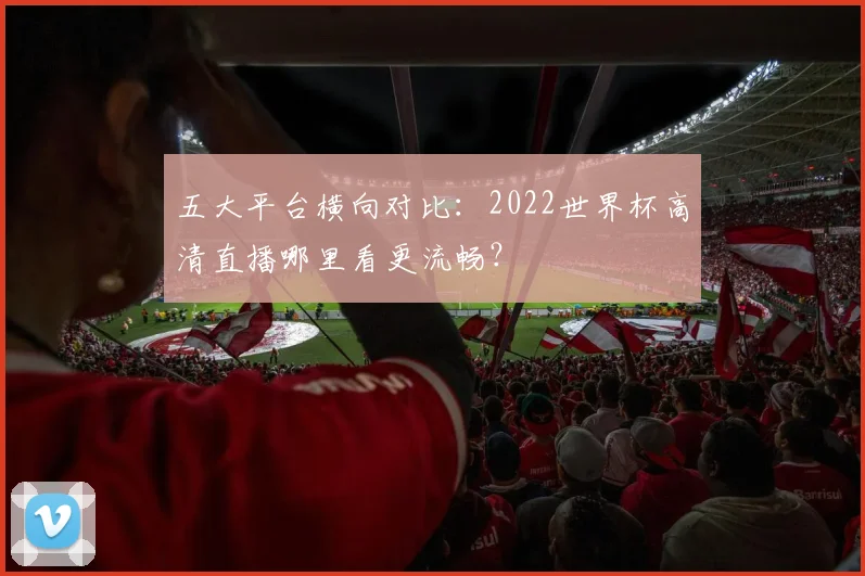 五大平台横向对比：2022世界杯高清直播哪里看更流畅？