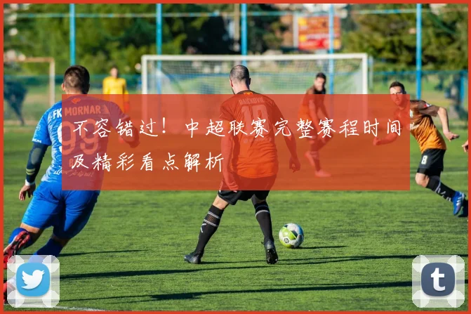 不容错过！中超联赛完整赛程时间及精彩看点解析