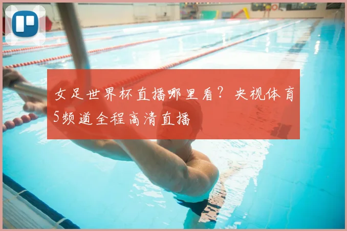 女足世界杯直播哪里看？央视体育5频道全程高清直播