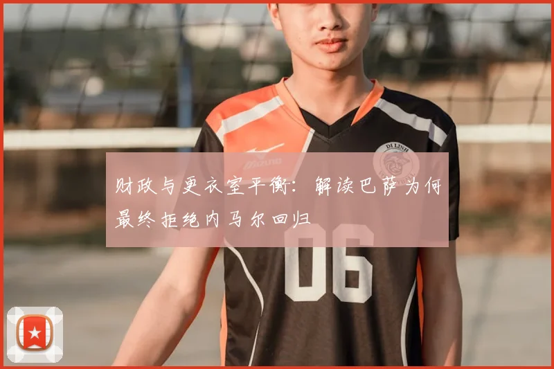 财政与更衣室平衡：解读巴萨为何最终拒绝内马尔回归