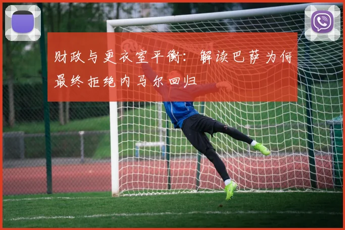 财政与更衣室平衡：解读巴萨为何最终拒绝内马尔回归