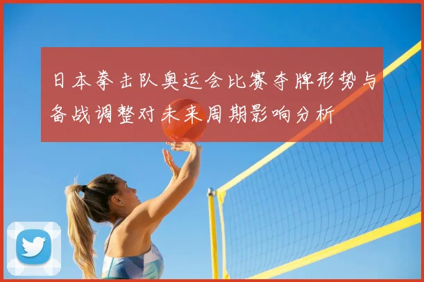 日本拳击队奥运会比赛夺牌形势与备战调整对未来周期影响分析