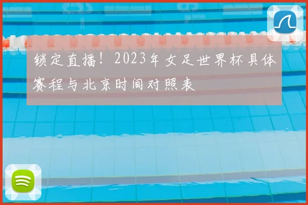 锁定直播！2023年女足世界杯具体赛程与北京时间对照表