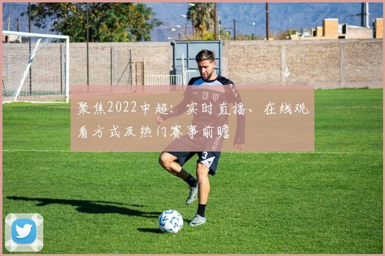 聚焦2022中超：实时直播、在线观看方式及热门赛事前瞻