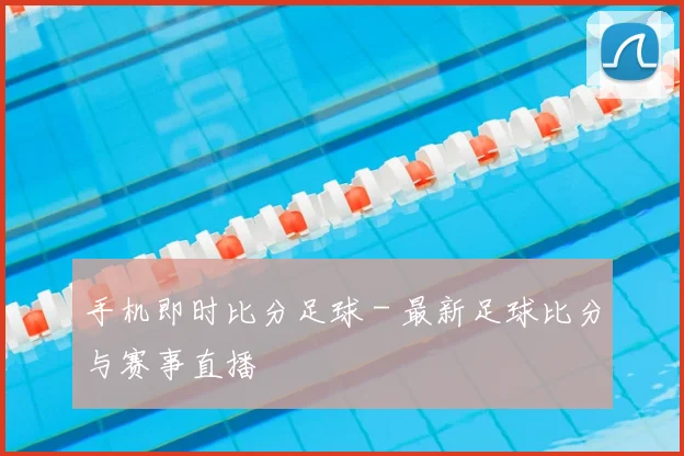 手机即时比分足球 - 最新足球比分与赛事直播
