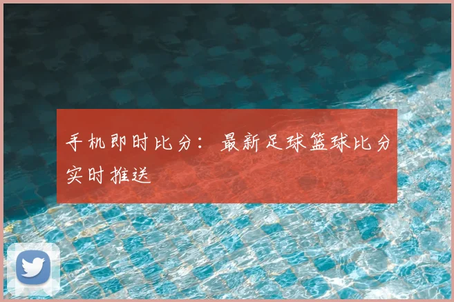 手机即时比分：最新足球篮球比分实时推送