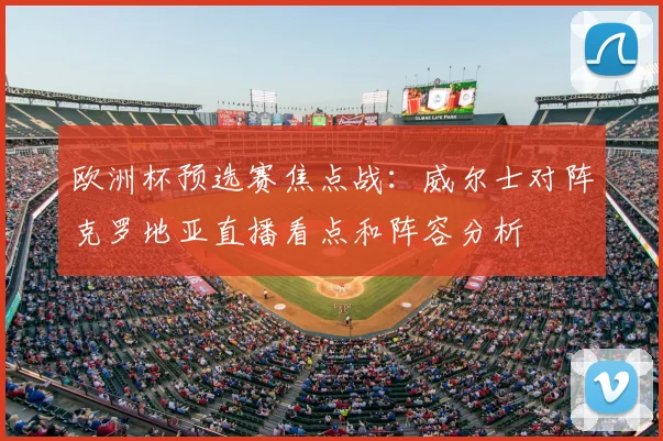 欧洲杯预选赛焦点战：威尔士对阵克罗地亚直播看点和阵容分析
