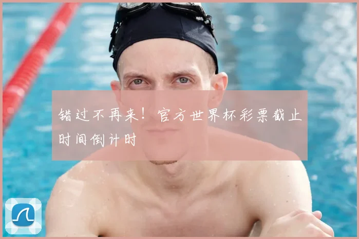 错过不再来！官方世界杯彩票截止时间倒计时