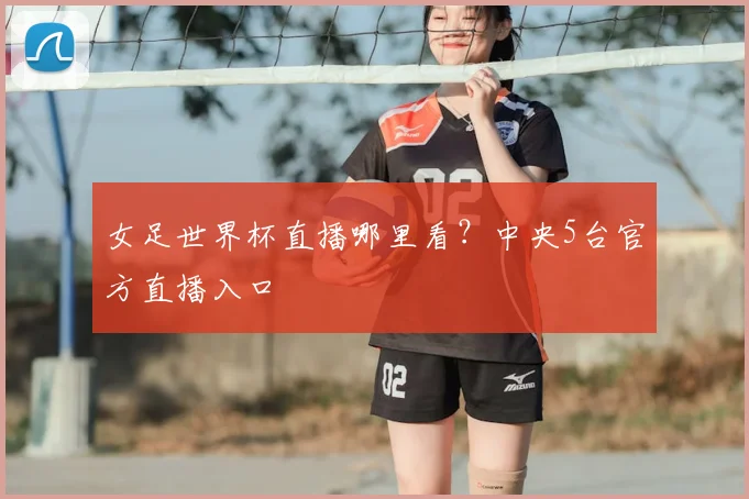 女足世界杯直播哪里看？中央5台官方直播入口