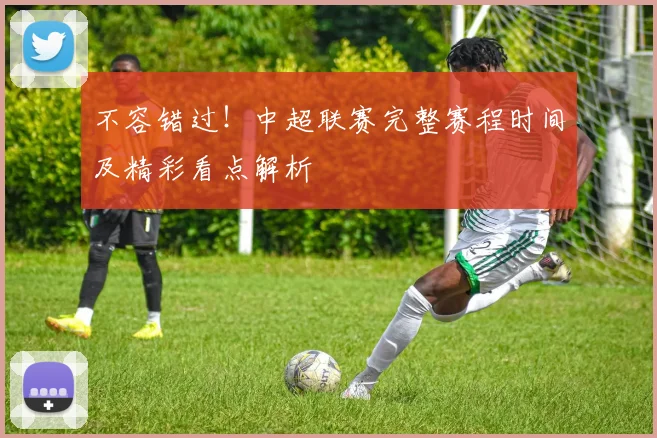 不容错过！中超联赛完整赛程时间及精彩看点解析