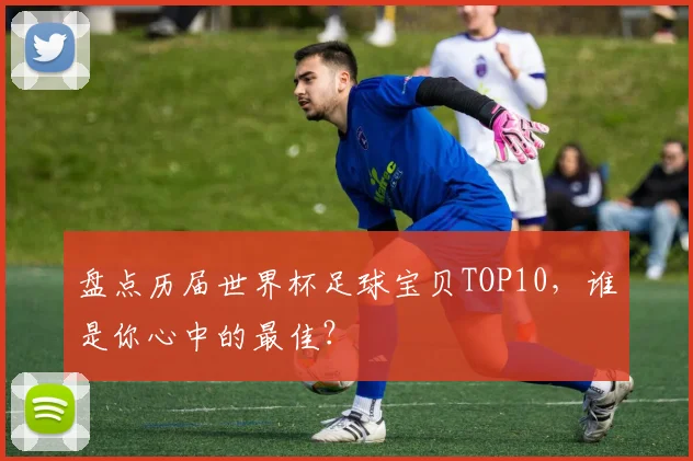 盘点历届世界杯足球宝贝TOP10，谁是你心中的最佳？