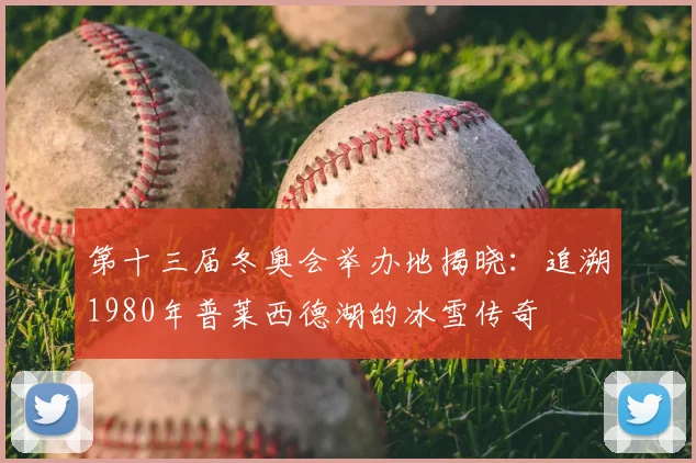 第十三届冬奥会举办地揭晓：追溯1980年普莱西德湖的冰雪传奇