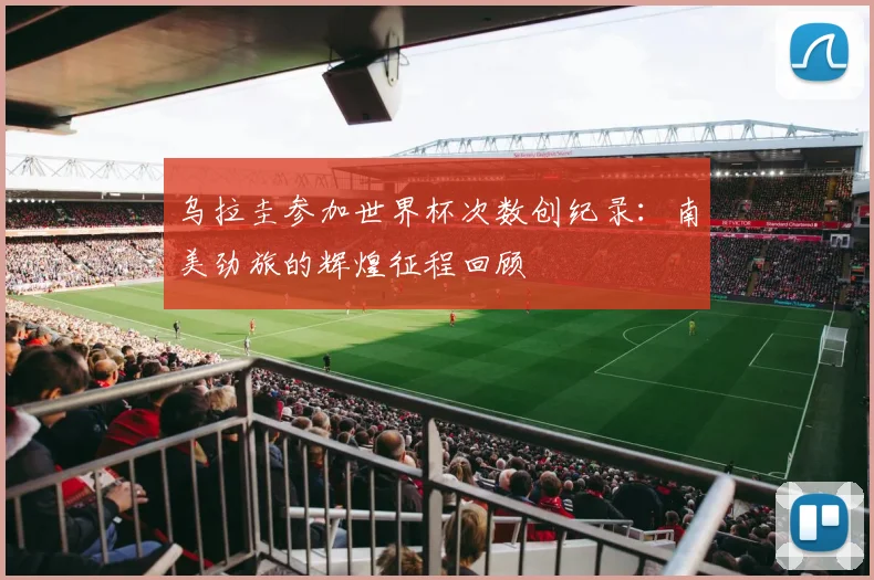 乌拉圭参加世界杯次数创纪录：南美劲旅的辉煌征程回顾