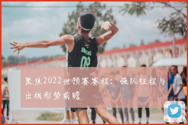 聚焦2022世预赛赛程：强队征程与出线形势前瞻