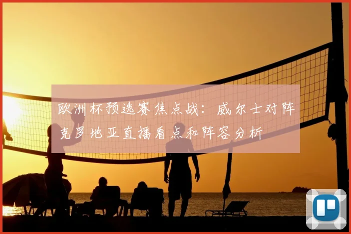 欧洲杯预选赛焦点战：威尔士对阵克罗地亚直播看点和阵容分析
