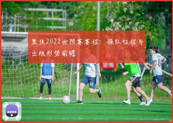 聚焦2022世预赛赛程：强队征程与出线形势前瞻
