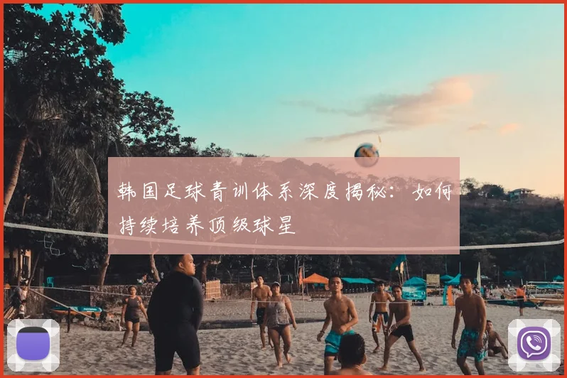 韩国足球青训体系深度揭秘：如何持续培养顶级球星