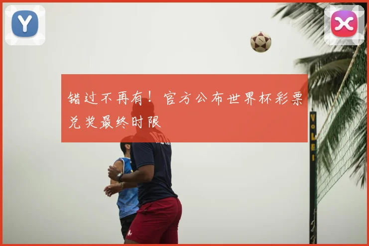 错过不再有！官方公布世界杯彩票兑奖最终时限