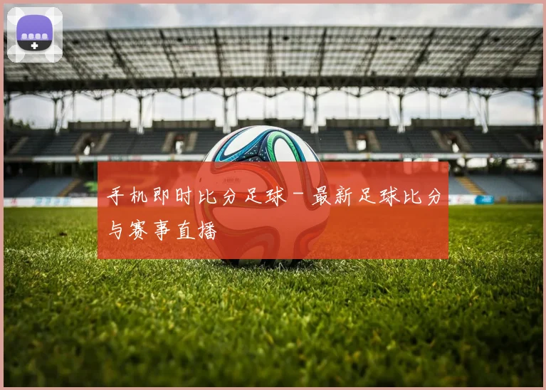 手机即时比分足球 - 最新足球比分与赛事直播