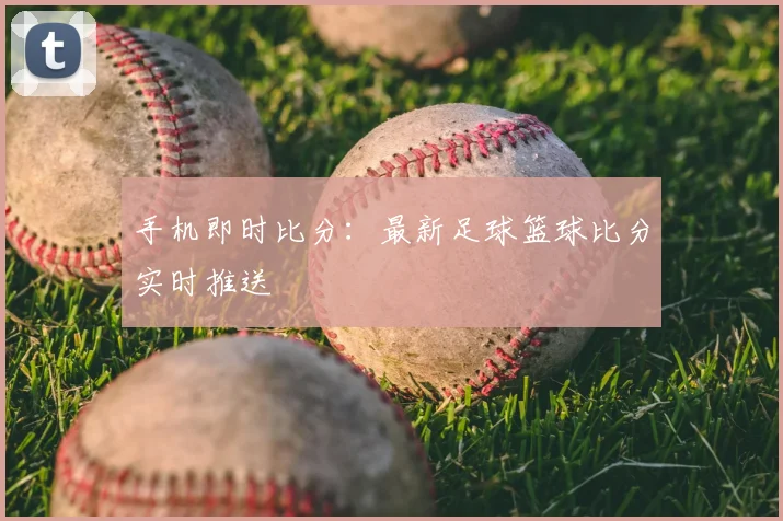 手机即时比分：最新足球篮球比分实时推送