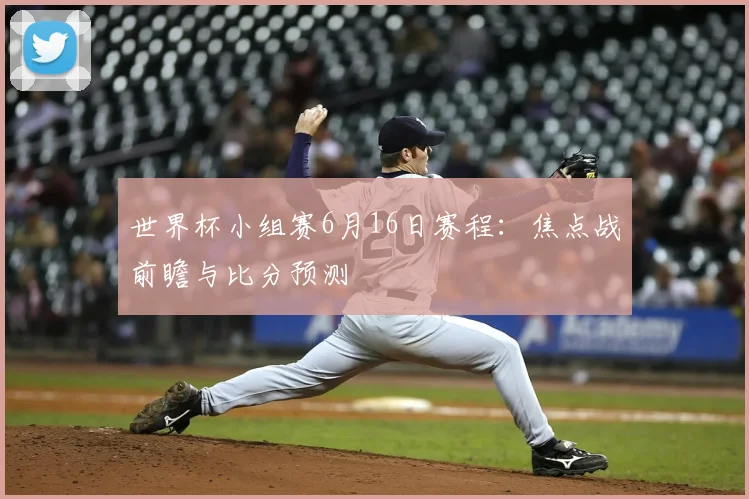 世界杯小组赛6月16日赛程：焦点战前瞻与比分预测