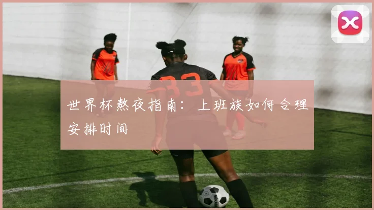 世界杯熬夜指南:上班族如何合理安排时间