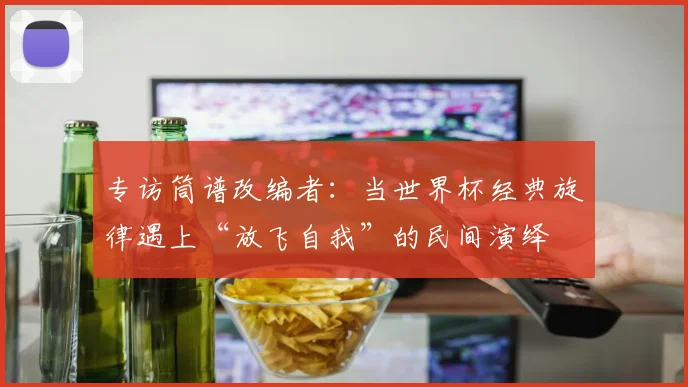 专访筒谱改编者：当世界杯经典旋律遇上“放飞自我”的民间演绎