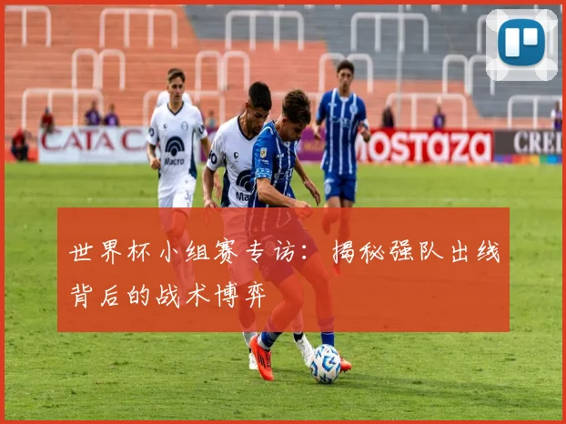 世界杯小组赛专访：揭秘强队出线背后的战术博弈