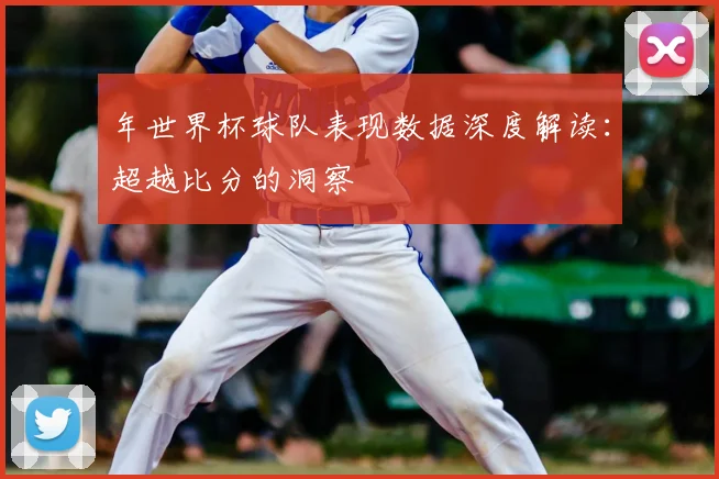 年世界杯球队表现数据深度解读：超越比分的洞察