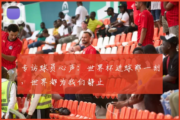 专访球员心声：世界杯进球那一刻，世界都为我们静止