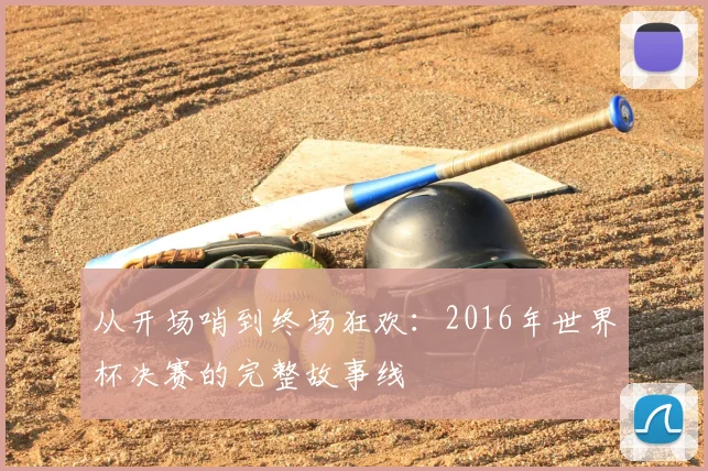从开场哨到终场狂欢：2016年世界杯决赛的完整故事线