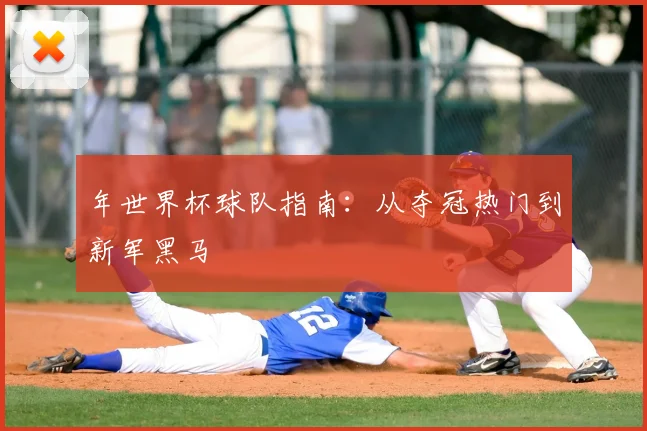 年世界杯球队指南：从夺冠热门到新军黑马