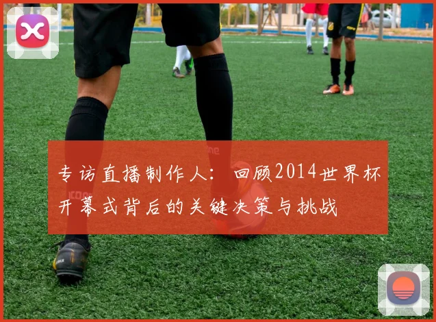 专访直播制作人：回顾2014世界杯开幕式背后的关键决策与挑战