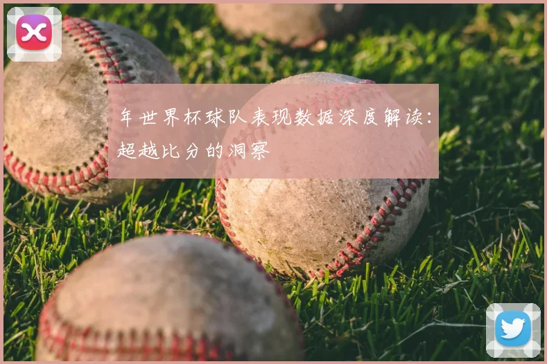 年世界杯球队表现数据深度解读：超越比分的洞察