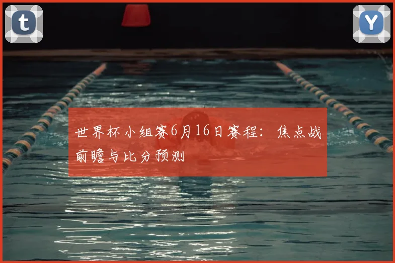 世界杯小组赛6月16日赛程：焦点战前瞻与比分预测
