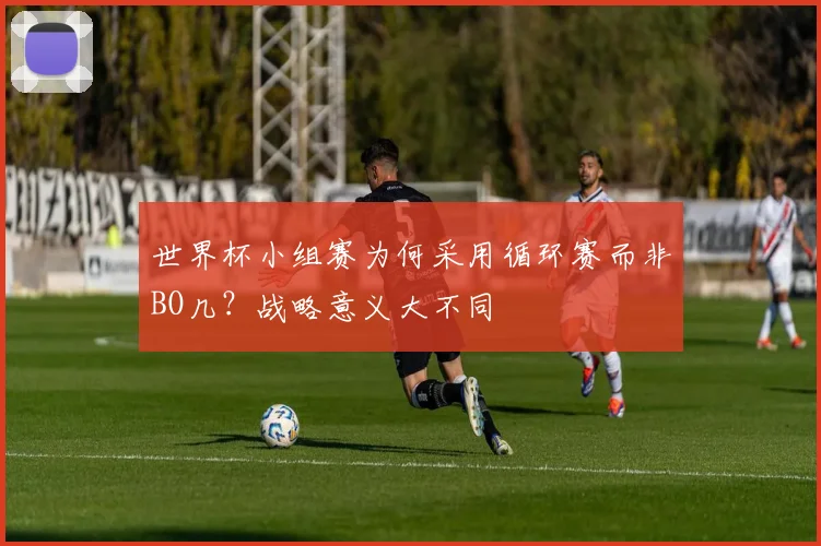 世界杯小组赛为何采用循环赛而非BO几？战略意义大不同