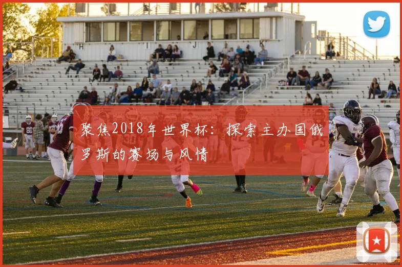 聚焦2018年世界杯:探索主办国俄罗斯的赛场与风情