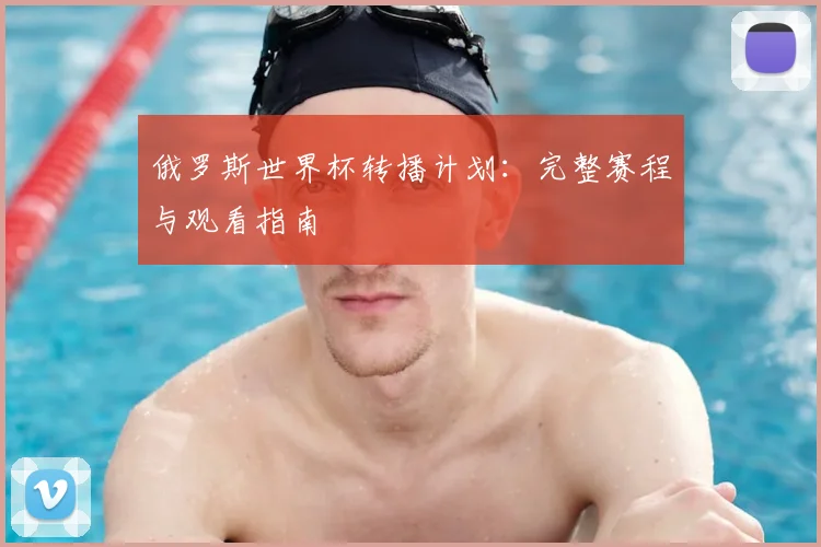 俄罗斯世界杯转播计划：完整赛程与观看指南
