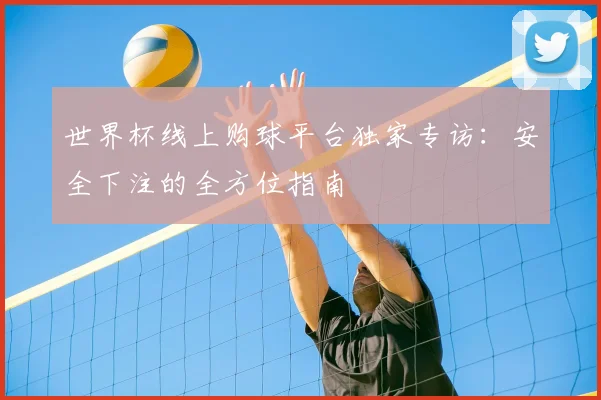 世界杯线上购球平台独家专访:安全下注的全方位指南