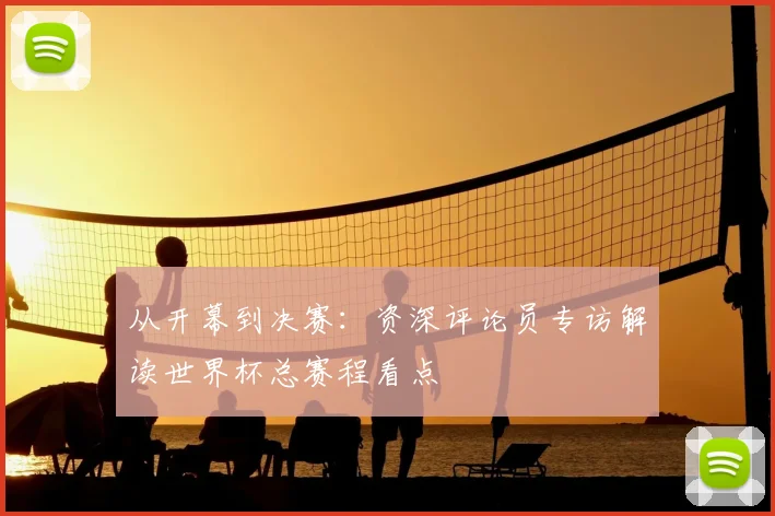 从开幕到决赛：资深评论员专访解读世界杯总赛程看点