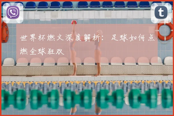 世界杯燃文深度解析：足球如何点燃全球狂欢