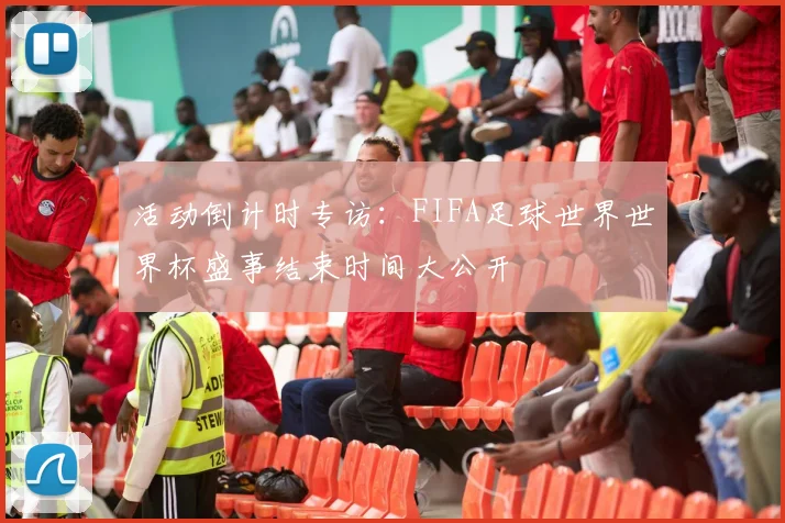 活动倒计时专访:FIFA足球世界世界杯盛事结束时间大公开