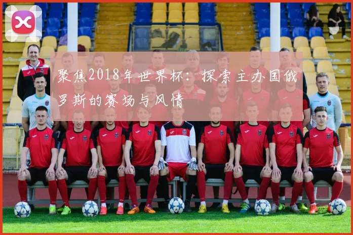 聚焦2018年世界杯:探索主办国俄罗斯的赛场与风情