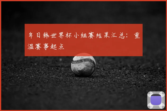 年日韩世界杯小组赛结果汇总:重温赛事起点