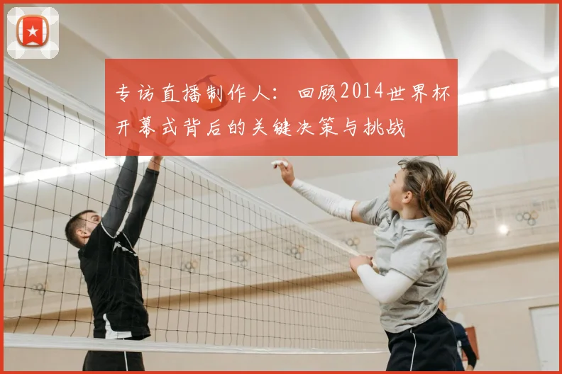 专访直播制作人：回顾2014世界杯开幕式背后的关键决策与挑战